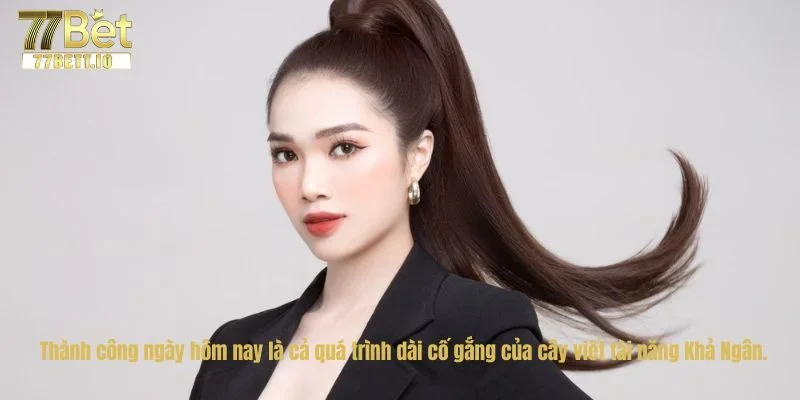 Thành công ngày hôm nay là cả quá trình dài cố gắng của cây viết tài năng Khả Ngân.