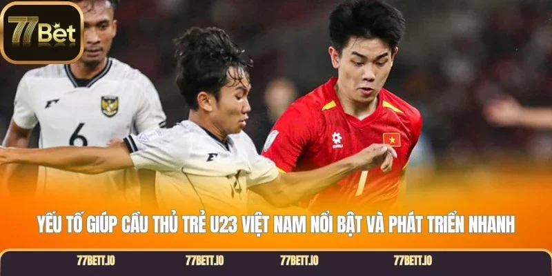 Yếu tố giúp cầu thủ trẻ U23 Việt Nam nổi bật và phát triển nhanh