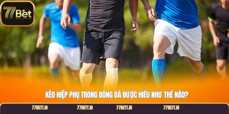 Kèo hiệp phụ trong bóng đá được hiểu như thế nào?